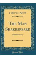 The Man Shakespeare: And Other Essays (Classic Reprint): And Other Essays (Classic Reprint)