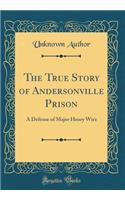 The True Story of Andersonville Prison: A Defense of Major Henry Wirz (Classic Reprint)