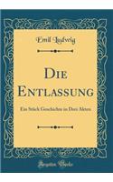 Die Entlassung: Ein Stï¿½ck Geschichte in Drei Akten (Classic Reprint)