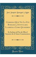 Comedia (Que No Lo Es) Burlesca, Intitulada Llamenla Como Quisieren: Se Incluye Al Fin de Ella El Saynete de El Amor Casamentero (Classic Reprint)