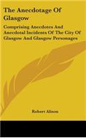 The Anecdotage Of Glasgow: Comprising Anecdotes And Anecdotal Incidents Of The City Of Glasgow And Glasgow Personages