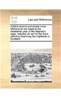 A Bill to Amend and Render More Effectual an ACT Made in the Nineteenth Year of His Majesty's Reign, Intituled, an ACT for the More Effectual Disarming the Highlands in Scotland