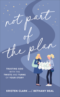 Not Part of the Plan – Trusting God with the Twists and Turns of Your Story: Trusting God with the Twists and Turns of Your Story