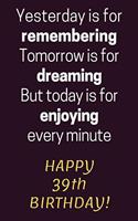 Yesterday is for Remembering Tomorrow is for Dreaming But Today is for Enjoying Happy 39th Birthday