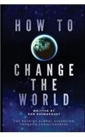 How to Change the World: The Path of Global Ascension Through Consciousness