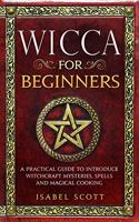 Wicca for Beginners: A Practical Guide to Introduce Witchcraft Mysteries, Spells and Magical Cooking