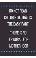 Do Not Fear Childbirth That Is the Easy Part There Is No Epidural for Motherhood: Novelty Mothers Day Gifts for Mom: Funny Hilarious Lined Notebook Journal Diary to Write in