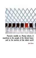 Parasitic Wealth; Or, Money Reform. a Manifesto to the People of the United States and to the Worker