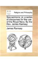 Sea Sermons: Or, a Series of Discourses for the Use of the Royal Navy. by the REV. James Ramsay.