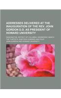 Addresses Delivered at the Inauguration of the REV. John Gordon D.D. as President of Howard University; Washington, District of Columbia, Wednesday, March the Thirtieth, Nineteen Hundred and Four