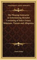 The Pleasing Instructor or Entertaining Moralist Consisting of Select Essays, Relations, Visions and Allegories