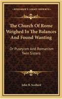 The Church of Rome Weighed in the Balances and Found Wanting: Or Puseyism and Romanism Twin Sisters