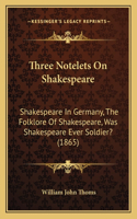 Three Notelets On Shakespeare: Shakespeare In Germany, The Folklore Of Shakespeare, Was Shakespeare Ever Soldier? (1865)(English)