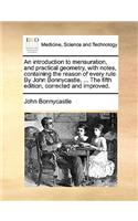An Introduction to Mensuration, and Practical Geometry, with Notes, Containing the Reason of Every Rule. by John Bonnycastle, ... the Fifth Edition, Corrected and Improved.