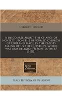 A Discourse about the Charge of Novelty Upon the Reformed Church of England Made by the Papists Asking of Us the Question, Where Was Our Religion Before Luther? (1683)