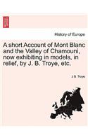 A Short Account of Mont Blanc and the Valley of Chamouni, Now Exhibiting in Models, in Relief, by J. B. Troye, Etc.