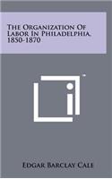 The Organization of Labor in Philadelphia, 1850-1870