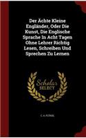 Der Ächte Kleine Engländer, Oder Die Kunst, Die Englische Sprache in Acht Tagen Ohne Lehrer Richtig Lesen, Schreiben Und Sprechen Zu Lernen: (English)