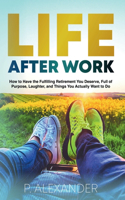 Life After Work: How to Have the Fulfilling Retirement You Deserve, Full of Purpose, Laughter, and Things You Actually Want To Do
