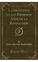La Argentina En Los Primeros Años de la Revolución (Classic Reprint)