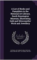 List of Books and Pamphlets in the National Art Library, South Kensington Museum, Illustrating Gold and Silversmiths' Work and Jewellery