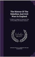 The History of the Rebellion and Civil Wars in England: To Which Is Added an Historical View of the Affairs of Ireland, Volume 6