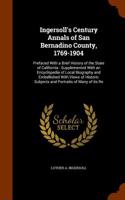 Ingersoll's Century Annals of San Bernadino County, 1769-1904: Prefaced with a Brief History of the State of California: Supplemented with an Encyclop