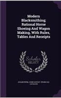 Modern Blacksmithing; Rational Horse Shoeing And Wagon Making, With Rules, Tables And Receipts