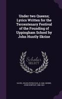 Under two Queens; Lyrics Written for the Tercentenary Festival of the Founding of Uppingham School by John Huntly Skrine