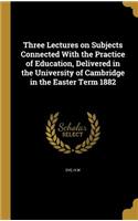 Three Lectures on Subjects Connected With the Practice of Education, Delivered in the University of Cambridge in the Easter Term 1882