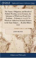 The Nature, Obligation, and Benefit of Publick Worship, in Two Sermons, the Substance of Which Was Preach'd at Peckham ... February 17, 1747-8. to Which Are Added Two Sermons Relative to the Same Subject, ... by John Milner, D.D