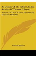 An Outline Of The Public Life And Services Of Thomas F. Bayard: Senator Of The U.S. From The State Of Delaware 1869-1880(English)