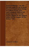 French Orthoepy - Or, The Certain Guide To An Accurate French Pronunciation; Being An Entirely Novel, Easy, And Systematic Method Of Acquiring A Pure French Accent, Based On The Natural Action Of The Organs Of The Human Voice