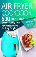 Air Fryer Cookbook: 500 Super Easy, Short and Really Fast Air Fryer Recipes for Busy People