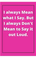 I always Mean what I Say. But I always Don't Mean to Say it out Loud: Journal - Pink Diary, Planner, Gratitude, Writing, Travel, Goal, Bullet Notebook - 6x9 120 pages