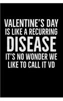 Valentine's Day Is Like a Recurring Disease It's No Wonder We Like to Call It VD: Funny Love: This Is a Blank, Lined Journal That Makes a Perfect Anti Valentine's Day Gift for Men or Women. It's 6x9 with 120 Pages, a Convenient Size to Write Things