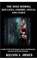 The Wise Woman; her Lives, Charms, Spells and Cures