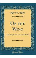 On the Wing: Rambling Notes; Trip to the Pacific (Classic Reprint)