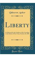 Liberty: As Delivered by the Goddess at Her Unveiling in the Harbor of New York, October 28, 1886 (Classic Reprint): As Delivered by the Goddess at Her Unveiling in the Harbor of New York, October 28, 1886 (Classic Reprint)