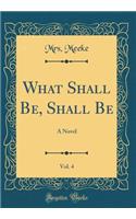 What Shall Be, Shall Be, Vol. 4: A Novel (Classic Reprint)