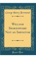 William Shakespeare Not an Impostor (Classic Reprint)
