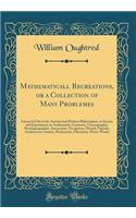 Mathematicall Recreations, or a Collection of Many Problemes: Extracted Out of the Ancient and Modern Philosophers, as Secrets and Experiments in Arithmetick, Geometry, Cosmographie, Horologiographie, Astronomie, Navigation, Musick, Opticks, Archit