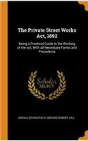 The Private Street Works Act, 1892: Being a Practical Guide to the Working of the act, With all Necessary Forms and Precedents