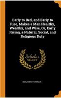 Early to Bed, and Early to Rise, Makes a Man Healthy, Wealthy, and Wise, Or, Early Rising, a Natural, Social, and Religious Duty