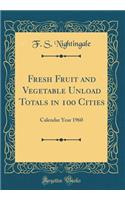 Fresh Fruit and Vegetable Unload Totals in 100 Cities: Calendar Year 1960 (Classic Reprint)