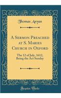 A Sermon Preached at S. Maries Church in Oxford: The 12 of July, 1612, Being the ACT Sunday (Classic Reprint)
