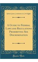 A Guide to Federal Laws and Regulations Prohibiting Sex Discrimination (Classic Reprint)