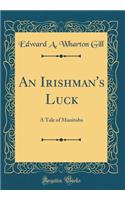 An Irishman's Luck: A Tale of Manitoba (Classic Reprint): A Tale of Manitoba (Classic Reprint)