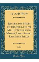 Recueil des Pièces de Théâtre Lues par Mr. Le Texier en Sa Maison, Lisle Street, Leicester Fields, Vol. 6 (Classic Reprint)