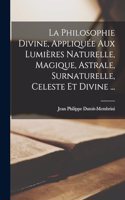 Philosophie Divine, Appliquée Aux Lumières Naturelle, Magique, Astrale, Surnaturelle, Celeste Et Divine ...